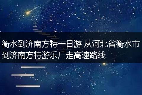 衡水到济南方特一日游 从河北省衡水市到济南方特游乐厂走高速路线