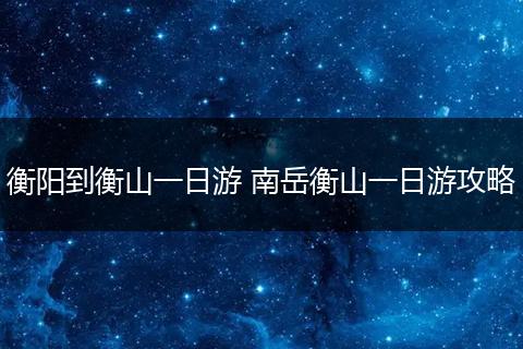 衡阳到衡山一日游 南岳衡山一日游攻略