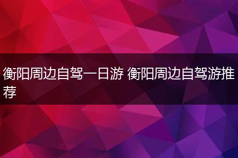 衡阳周边自驾一日游 衡阳周边自驾游推荐