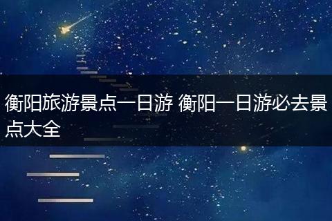 衡阳旅游景点一日游 衡阳一日游必去景点大全