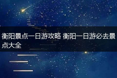 衡阳景点一日游攻略 衡阳一日游必去景点大全