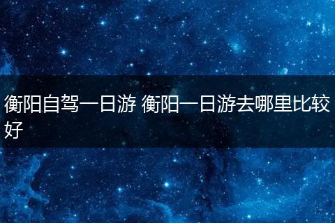 衡阳自驾一日游 衡阳一日游去哪里比较好
