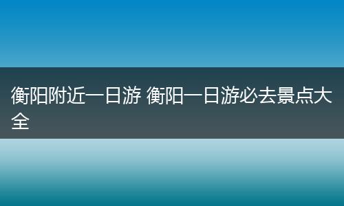 衡阳附近一日游 衡阳一日游必去景点大全