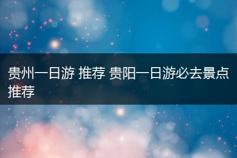 贵州一日游 推荐 贵阳一日游必去景点推荐