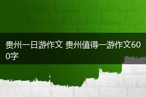 贵州一日游作文 贵州值得一游作文600字