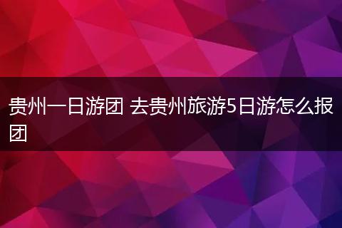 贵州一日游团 去贵州旅游5日游怎么报团