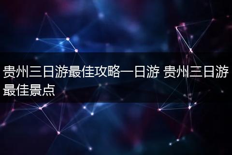 贵州三日游最佳攻略一日游 贵州三日游最佳景点