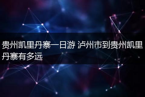 贵州凯里丹寨一日游 泸州市到贵州凯里丹寨有多远