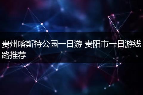 贵州喀斯特公园一日游 贵阳市一日游线路推荐