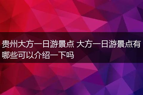贵州大方一日游景点 大方一日游景点有哪些可以介绍一下吗