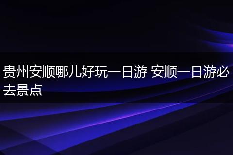 贵州安顺哪儿好玩一日游 安顺一日游必去景点