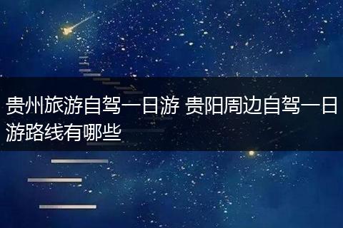 贵州旅游自驾一日游 贵阳周边自驾一日游路线有哪些
