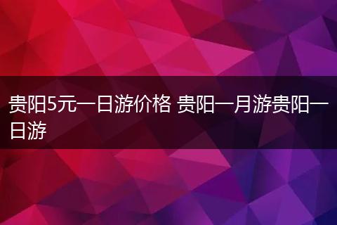 贵阳5元一日游价格 贵阳一月游贵阳一日游