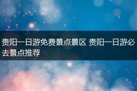 贵阳一日游免费景点景区 贵阳一日游必去景点推荐