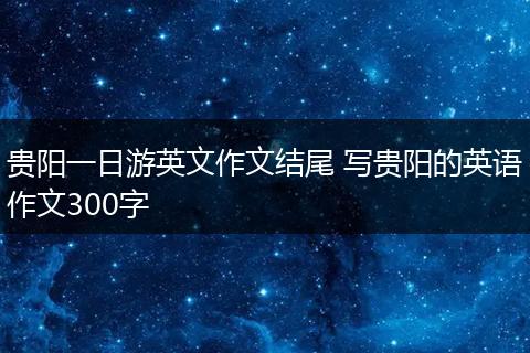 贵阳一日游英文作文结尾 写贵阳的英语作文300字