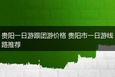贵阳一日游跟团游价格 贵阳市一日游线路推荐