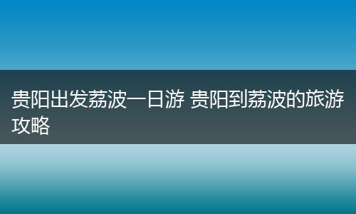 贵阳出发荔波一日游 贵阳到荔波的旅游攻略