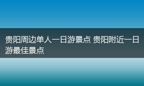 贵阳周边单人一日游景点 贵阳附近一日游最佳景点