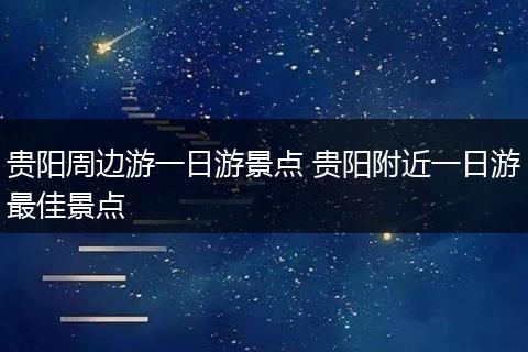 贵阳周边游一日游景点 贵阳附近一日游最佳景点