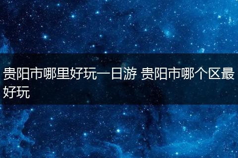 贵阳市哪里好玩一日游 贵阳市哪个区最好玩