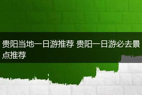 贵阳当地一日游推荐 贵阳一日游必去景点推荐