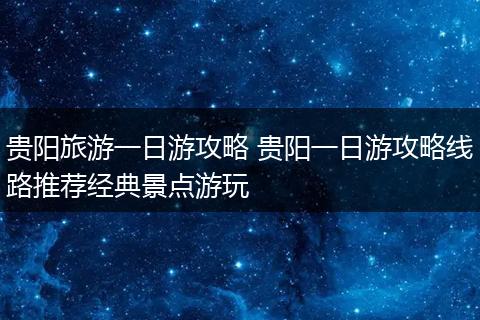 贵阳旅游一日游攻略 贵阳一日游攻略线路推荐经典景点游玩