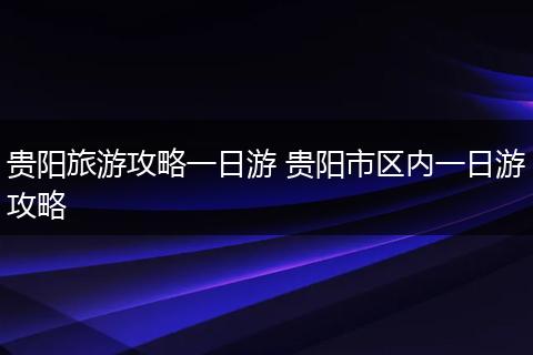 贵阳旅游攻略一日游 贵阳市区内一日游攻略