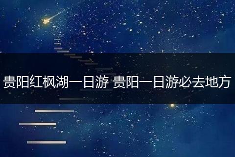贵阳红枫湖一日游 贵阳一日游必去地方