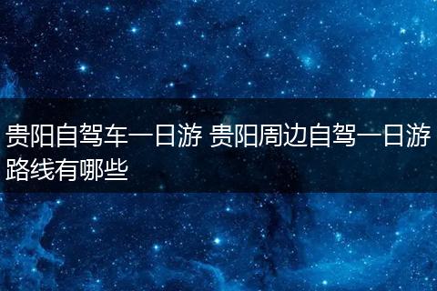 贵阳自驾车一日游 贵阳周边自驾一日游路线有哪些