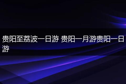 贵阳至荔波一日游 贵阳一月游贵阳一日游
