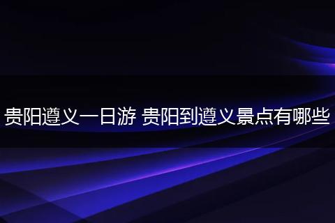 贵阳遵义一日游 贵阳到遵义景点有哪些