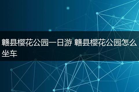 赣县樱花公园一日游 赣县樱花公园怎么坐车