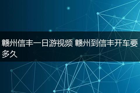 赣州信丰一日游视频 赣州到信丰开车要多久