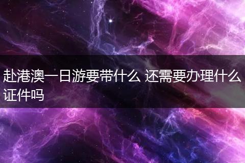 赴港澳一日游要带什么 还需要办理什么证件吗