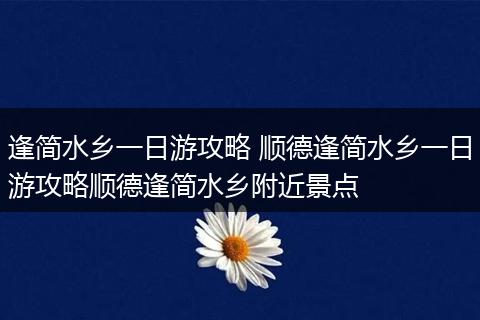 逢简水乡一日游攻略 顺德逢简水乡一日游攻略顺德逢简水乡附近景点