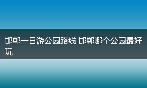 邯郸一日游公园路线 邯郸哪个公园最好玩