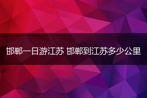 邯郸一日游江苏 邯郸到江苏多少公里