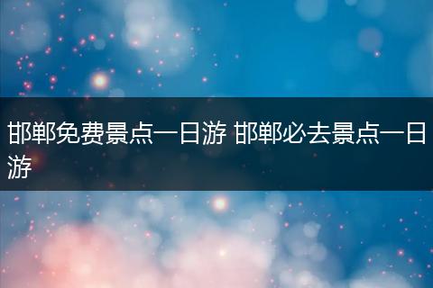 邯郸免费景点一日游 邯郸必去景点一日游