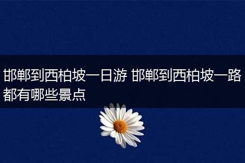 邯郸到西柏坡一日游 邯郸到西柏坡一路都有哪些景点