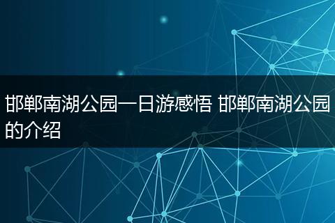 邯郸南湖公园一日游感悟 邯郸南湖公园的介绍