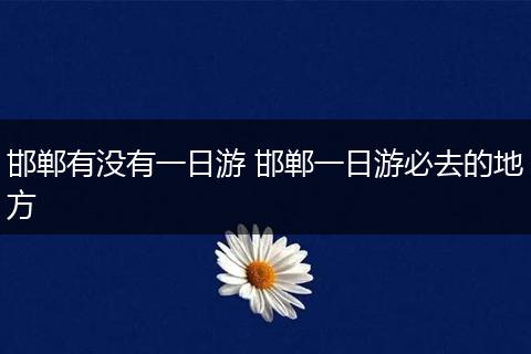 邯郸有没有一日游 邯郸一日游必去的地方