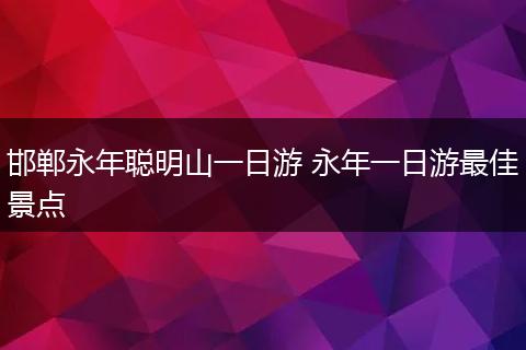 邯郸永年聪明山一日游 永年一日游最佳景点