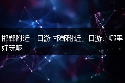 邯郸附近一日游 邯郸附近一日游、哪里好玩呢