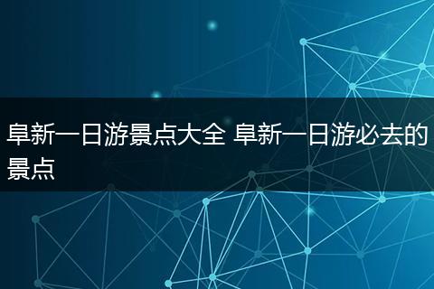 阜新一日游景点大全 阜新一日游必去的景点