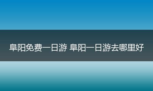 阜阳免费一日游 阜阳一日游去哪里好