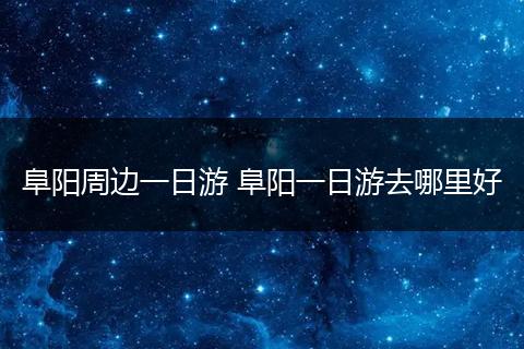 阜阳周边一日游 阜阳一日游去哪里好