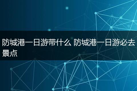 防城港一日游带什么 防城港一日游必去景点