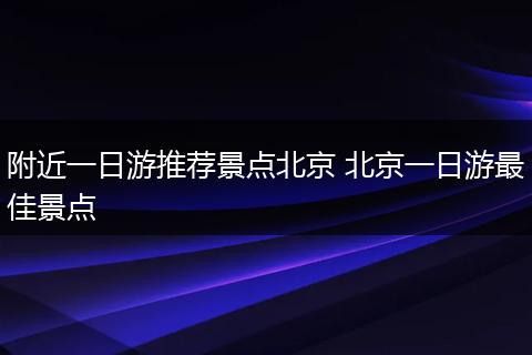附近一日游推荐景点北京 北京一日游最佳景点
