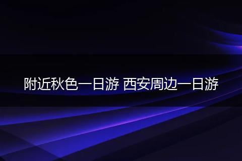 附近秋色一日游 西安周边一日游