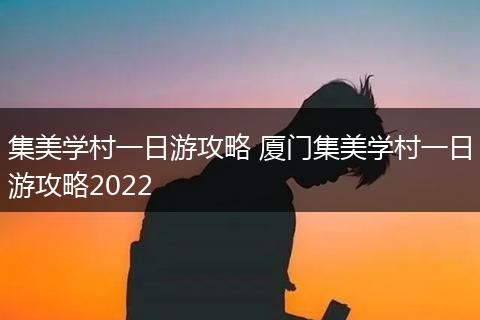 集美学村一日游攻略 厦门集美学村一日游攻略2022